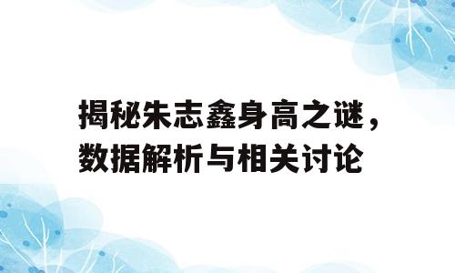 揭秘朱志鑫身高之谜，数据解析与相关讨论