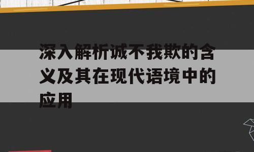 深入解析诚不我欺的含义及其在现代语境中的应用