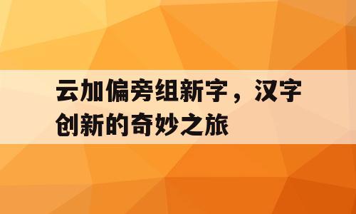 云加偏旁组新字，汉字创新的奇妙之旅