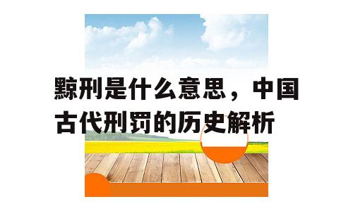 黥刑是什么意思，中国古代刑罚的历史解析