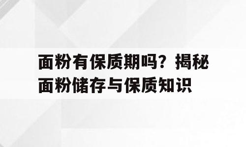 面粉有保质期吗？揭秘面粉储存与保质知识