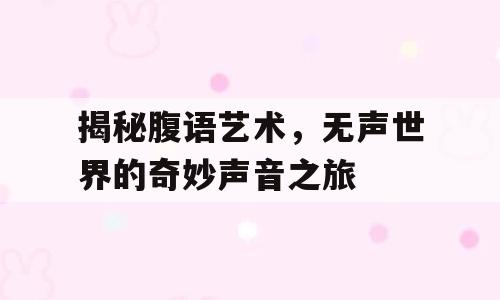 揭秘腹语艺术，无声世界的奇妙声音之旅