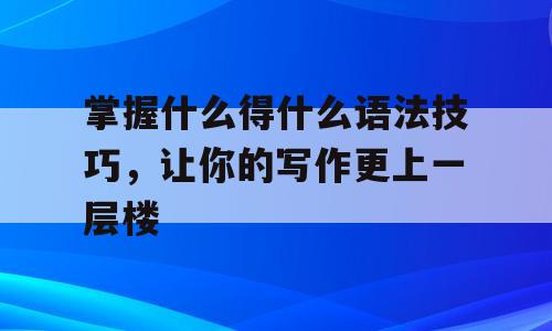 掌握什么得什么语法技巧，让你的写作更上一层楼