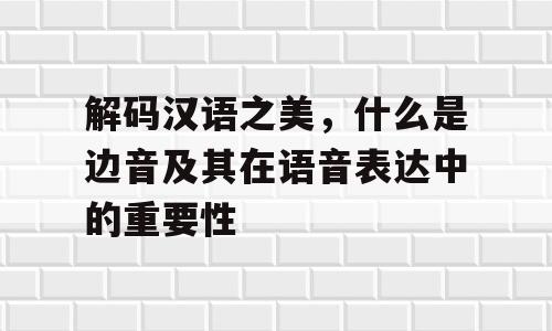 解码汉语之美，什么是边音及其在语音表达中的重要性