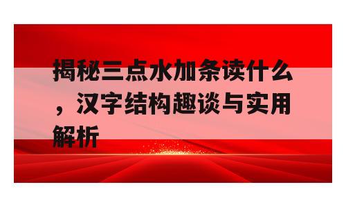揭秘三点水加条读什么，汉字结构趣谈与实用解析