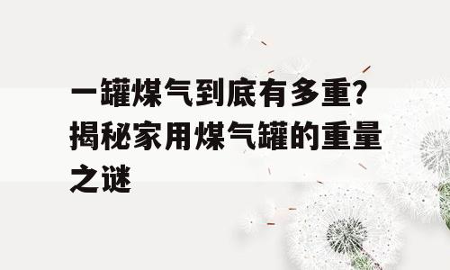 一罐煤气到底有多重？揭秘家用煤气罐的重量之谜