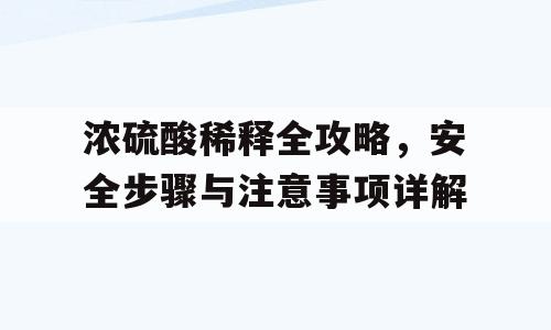 浓硫酸稀释全攻略，安全步骤与注意事项详解