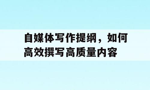 自媒体写作提纲，如何高效撰写高质量内容