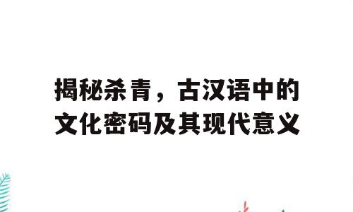 揭秘杀青，古汉语中的文化密码及其现代意义