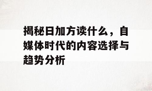 揭秘日加方读什么，自媒体时代的内容选择与趋势分析