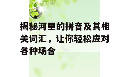 揭秘河里的拼音及其相关词汇，让你轻松应对各种场合
