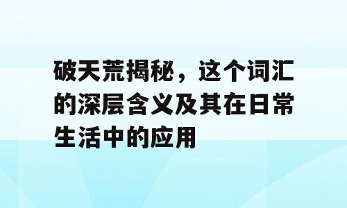破天荒揭秘，这个词汇的深层含义及其在日常生活中的应用