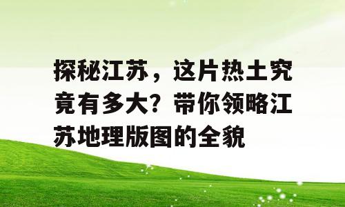 探秘江苏，这片热土究竟有多大？带你领略江苏地理版图的全貌