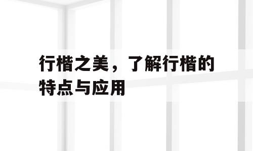 行楷之美，了解行楷的特点与应用