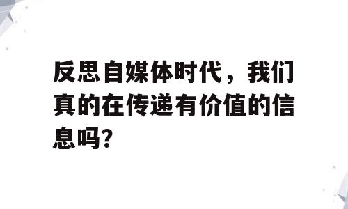 反思自媒体时代，我们真的在传递有价值的信息吗？