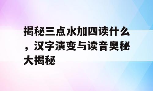 揭秘三点水加四读什么，汉字演变与读音奥秘大揭秘