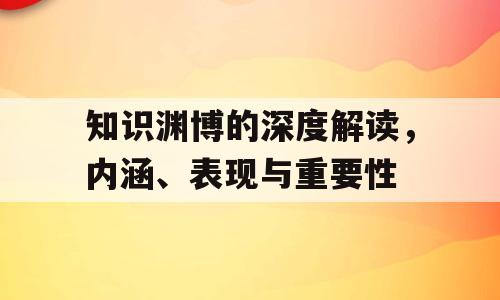 知识渊博的深度解读，内涵、表现与重要性