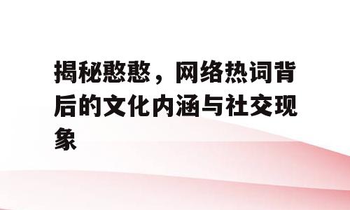 揭秘憨憨，网络热词背后的文化内涵与社交现象