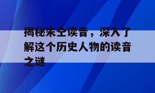 揭秘朱仝读音，深入了解这个历史人物的读音之谜