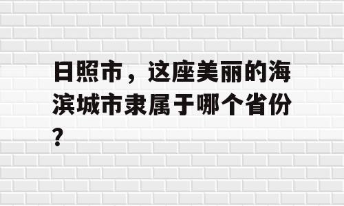 日照市，这座美丽的海滨城市隶属于哪个省份？