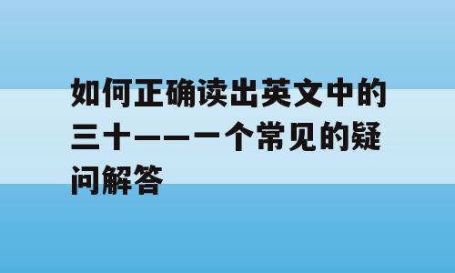 如何正确读出英文中的三十——一个常见的疑问解答