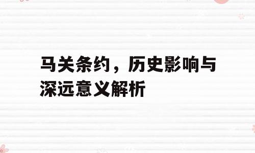 马关条约，历史影响与深远意义解析
