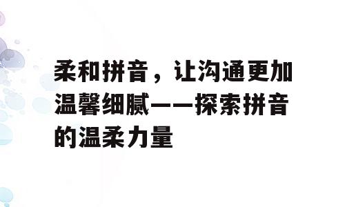 柔和拼音，让沟通更加温馨细腻——探索拼音的温柔力量