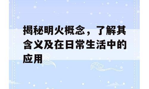 揭秘明火概念，了解其含义及在日常生活中的应用