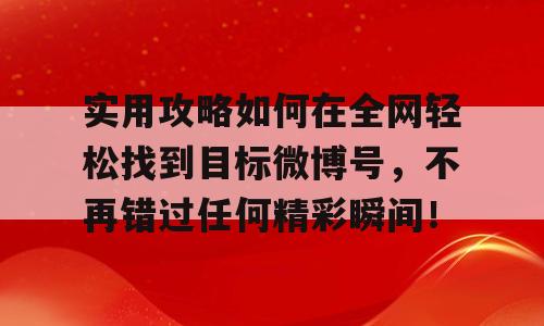 实用攻略如何在全网轻松找到目标微博号，不再错过任何精彩瞬间！