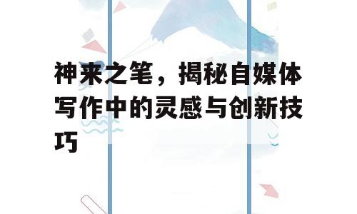 神来之笔，揭秘自媒体写作中的灵感与创新技巧