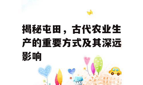 揭秘屯田，古代农业生产的重要方式及其深远影响