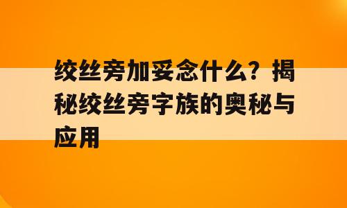 绞丝旁加妥念什么？揭秘绞丝旁字族的奥秘与应用