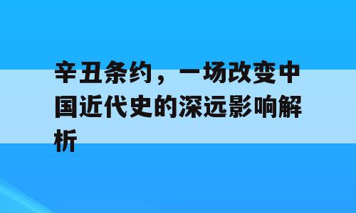 辛丑条约，一场改变中国近代史的深远影响解析