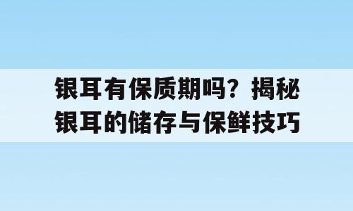 银耳有保质期吗？揭秘银耳的储存与保鲜技巧