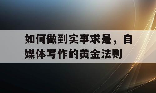 如何做到实事求是，自媒体写作的黄金法则