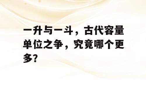 一升与一斗，古代容量单位之争，究竟哪个更多？
