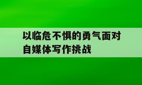 以临危不惧的勇气面对自媒体写作挑战