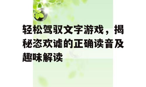 轻松驾驭文字游戏，揭秘恣欢谑的正确读音及趣味解读