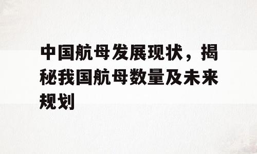 中国航母发展现状，揭秘我国航母数量及未来规划