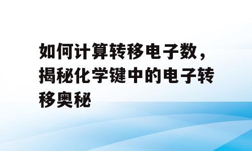 如何计算转移电子数，揭秘化学键中的电子转移奥秘