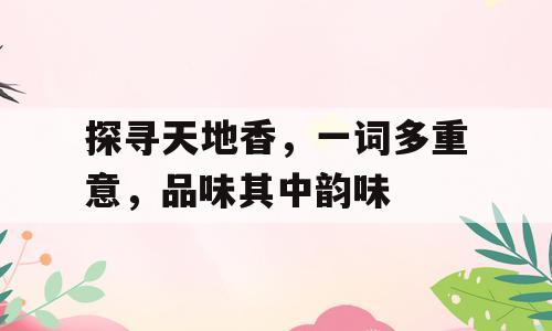 探寻天地香，一词多重意，品味其中韵味