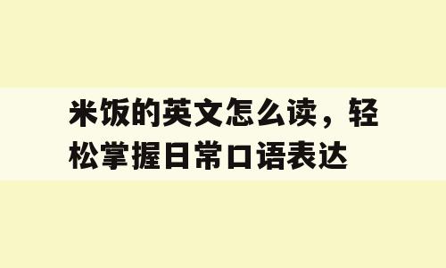 米饭的英文怎么读，轻松掌握日常口语表达