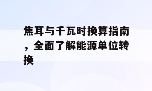 焦耳与千瓦时换算指南，全面了解能源单位转换