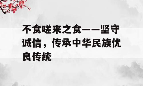 不食嗟来之食——坚守诚信，传承中华民族优良传统