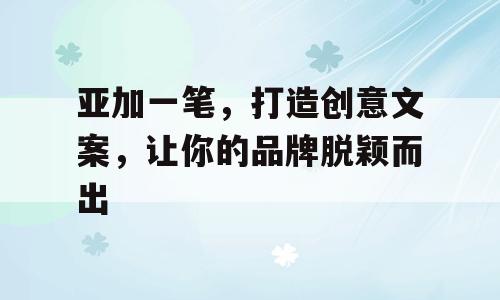亚加一笔，打造创意文案，让你的品牌脱颖而出