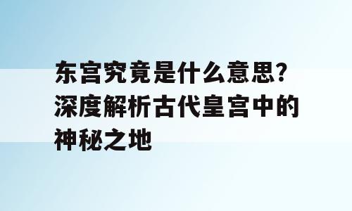 东宫究竟是什么意思？深度解析古代皇宫中的神秘之地