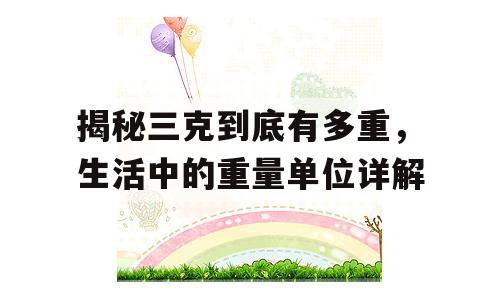 揭秘三克到底有多重，生活中的重量单位详解