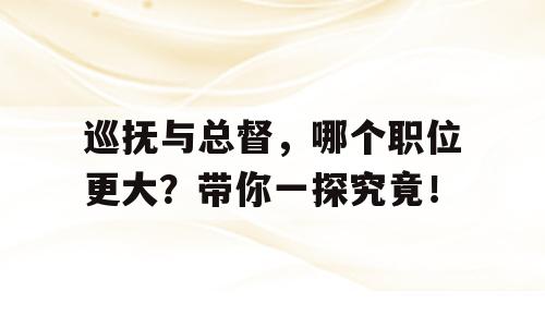 巡抚与总督，哪个职位更大？带你一探究竟！