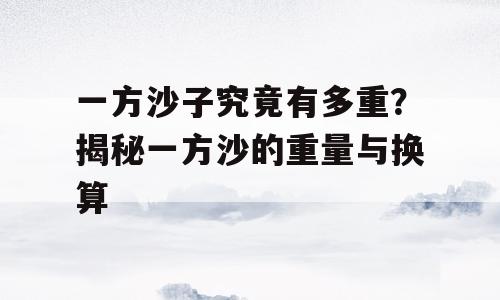一方沙子究竟有多重？揭秘一方沙的重量与换算