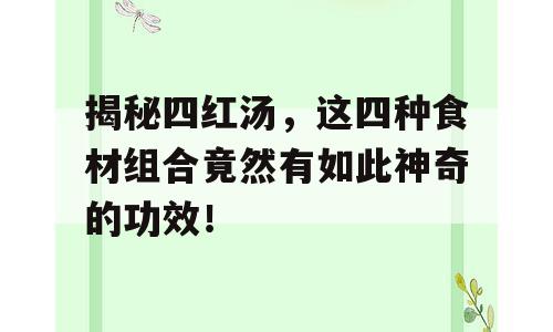 揭秘四红汤，这四种食材组合竟然有如此神奇的功效！